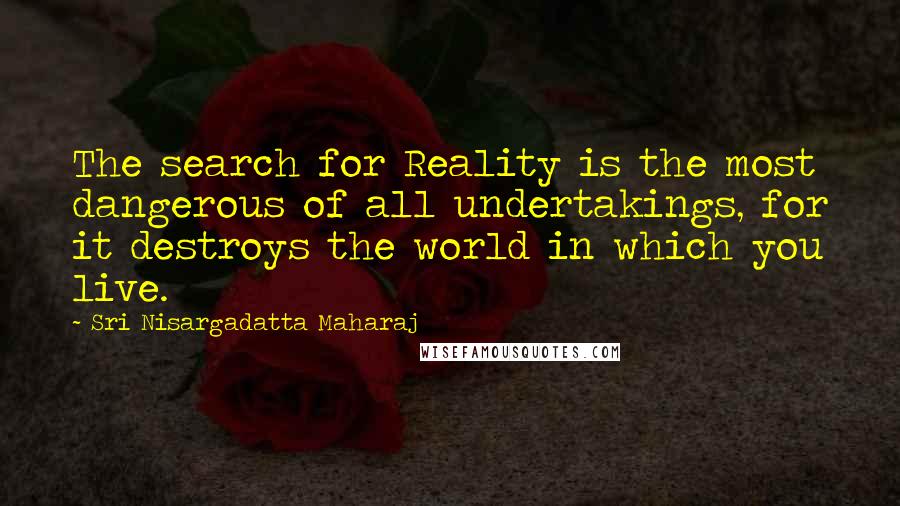 Sri Nisargadatta Maharaj quotes: The search for Reality is the most dangerous of all undertakings, for it destroys the world in which you live. Sri Nisargadatta Maharaj quotes: The search for Reality is the most dangerous of all undertakings, for it destroys the world in which you live.