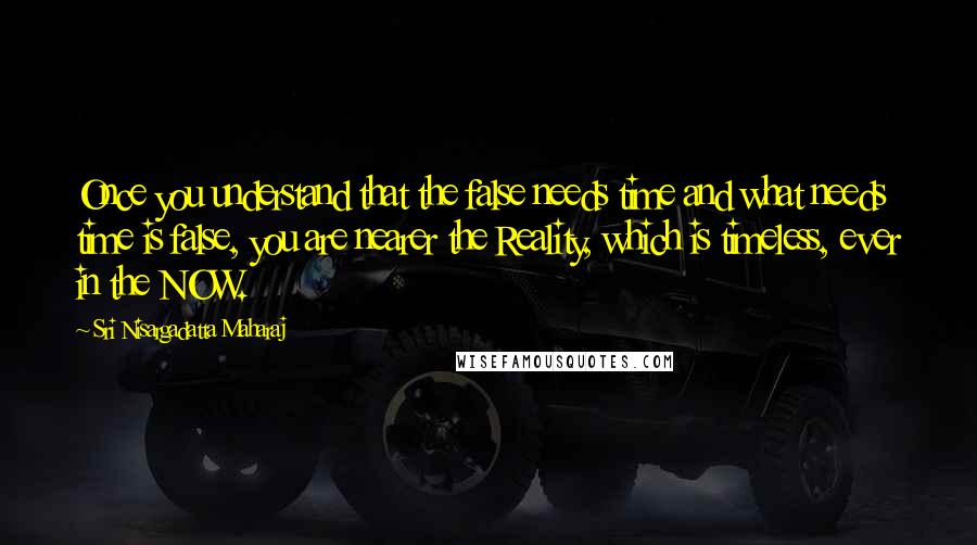 Sri Nisargadatta Maharaj quotes: Once you understand that the false needs time and what needs time is false, you are nearer the Reality, which is timeless, ever in the NOW. Sri Nisargadatta Maharaj quotes: Once you understand that the false needs time and what needs time is false, you are nearer the Reality, which is timeless, ever in the NOW.