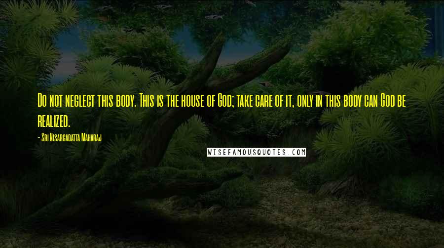 Sri Nisargadatta Maharaj quotes: Do not neglect this body. This is the house of God; take care of it, only in this body can God be realized. Sri Nisargadatta Maharaj quotes: Do not neglect this body. This is the house of God; take care of it, only in this body can God be realized.