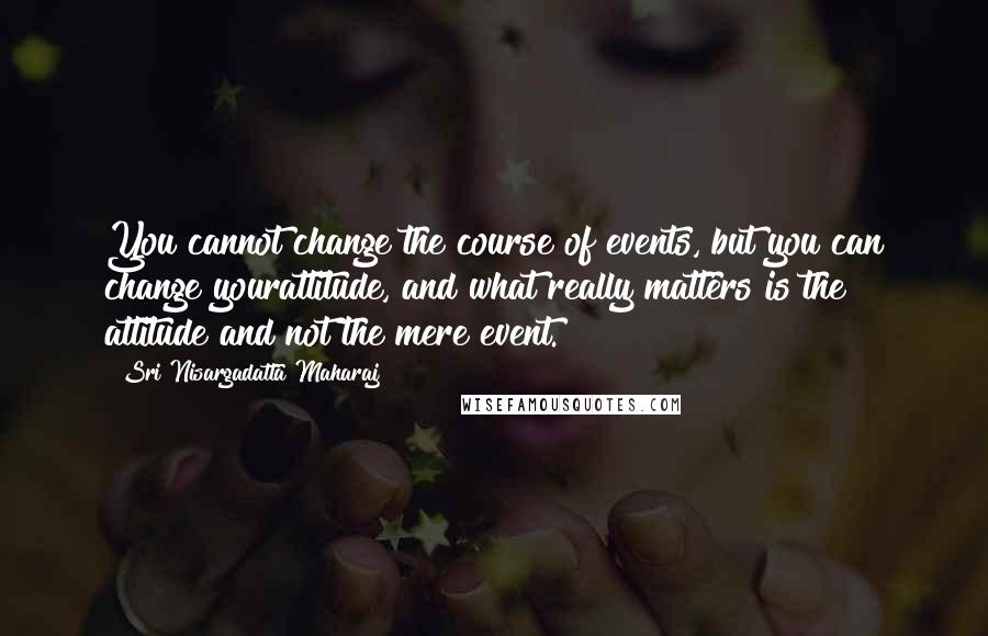 Sri Nisargadatta Maharaj quotes: You cannot change the course of events, but you can change yourattitude, and what really matters is the attitude and not the mere event. Sri Nisargadatta Maharaj quotes: You cannot change the course of events, but you can change yourattitude, and what really matters is the attitude and not the mere event.