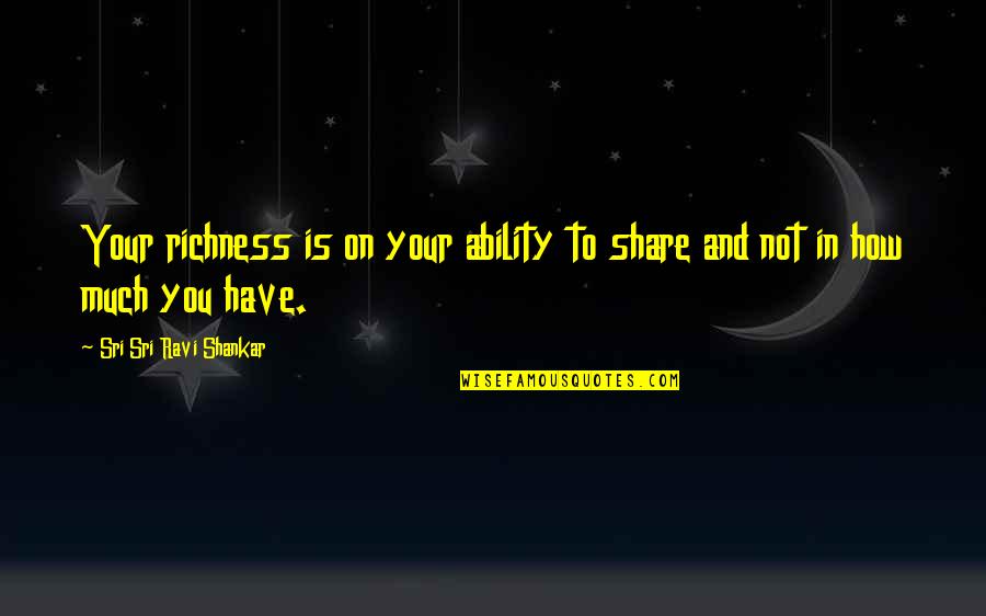 Sri Sri Ravi Quotes By Sri Sri Ravi Shankar: Your richness is on your ability to share