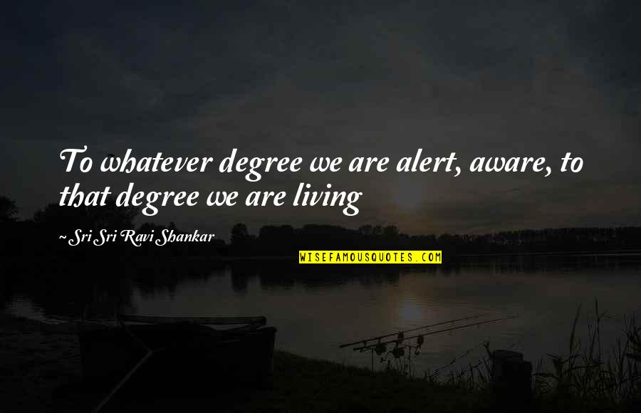 Sri Sri Ravi Quotes By Sri Sri Ravi Shankar: To whatever degree we are alert, aware, to