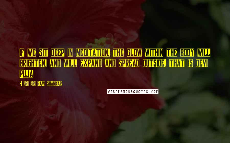 Sri Sri Ravi Shankar quotes: If we sit deep in meditation, the glow within the body will brighten, and will expand and spread outside. That is Devi Puja Sri Sri Ravi Shankar quotes: If we sit deep in meditation, the glow within the body will brighten, and will expand and spread outside. That is Devi Puja