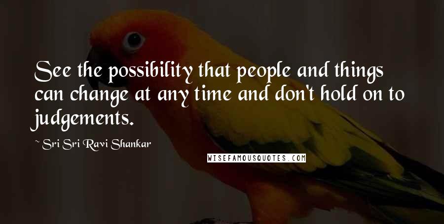 Sri Sri Ravi Shankar quotes: See the possibility that people and things can change at any time and don't hold on to judgements.