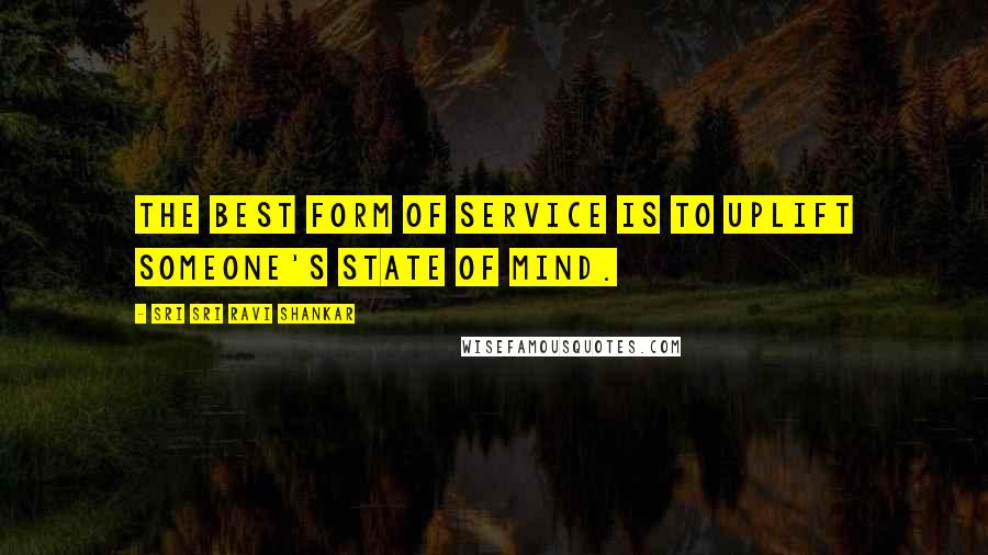 Sri Sri Ravi Shankar quotes: The best form of service is to uplift someone's state of mind. Sri Sri Ravi Shankar quotes: The best form of service is to uplift someone's state of mind.