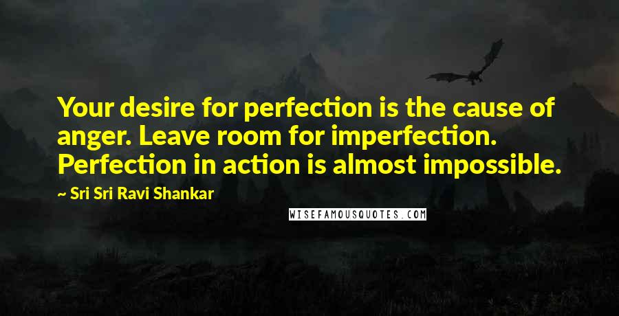 Sri Sri Ravi Shankar quotes: Your desire for perfection is the cause of anger. Leave room for imperfection. Perfection in action is almost impossible.