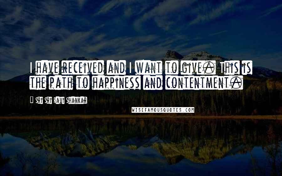 Sri Sri Ravi Shankar quotes: I have received and I want to give. This is the path to happiness and contentment.