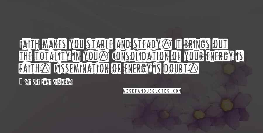 Sri Sri Ravi Shankar quotes: Faith makes you stable and steady. It brings out the totality in you. Consolidation of your energy is faith. Dissemination of energy is doubt. Sri Sri Ravi Shankar quotes: Faith makes you stable and steady. It brings out the totality in you. Consolidation of your energy is faith. Dissemination of energy is doubt.