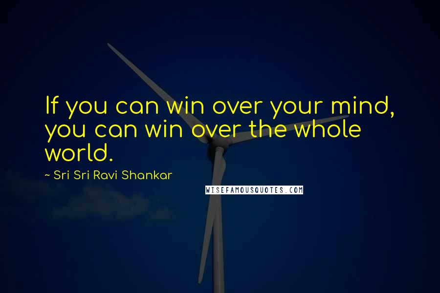 Sri Sri Ravi Shankar quotes: If you can win over your mind, you can win over the whole world.