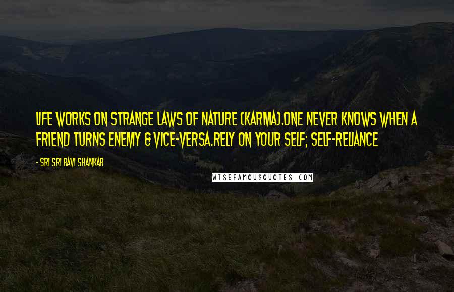 Sri Sri Ravi Shankar quotes: Life works on strange laws of nature (Karma).One never knows when a friend turns enemy & vice-versa.Rely on your Self; self-reliance