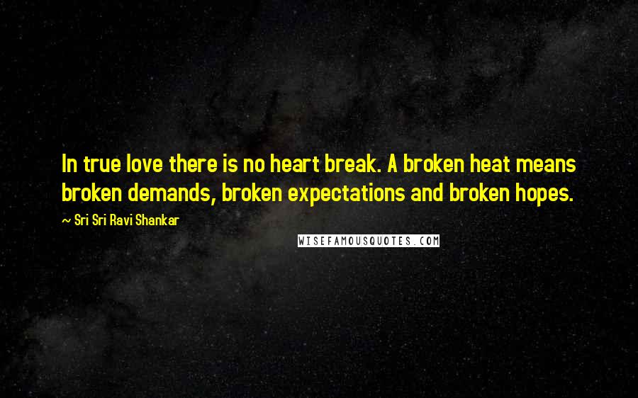 Sri Sri Ravi Shankar quotes: In true love there is no heart break. A broken heat means broken demands, broken expectations and broken hopes.