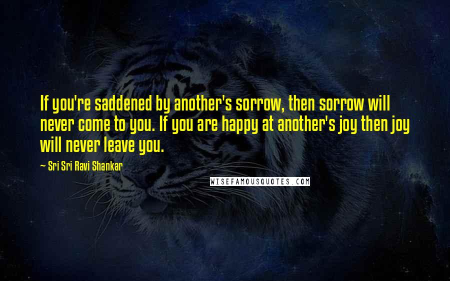 Sri Sri Ravi Shankar quotes: If you're saddened by another's sorrow, then sorrow will never come to you. If you are happy at another's joy then joy will never leave you.