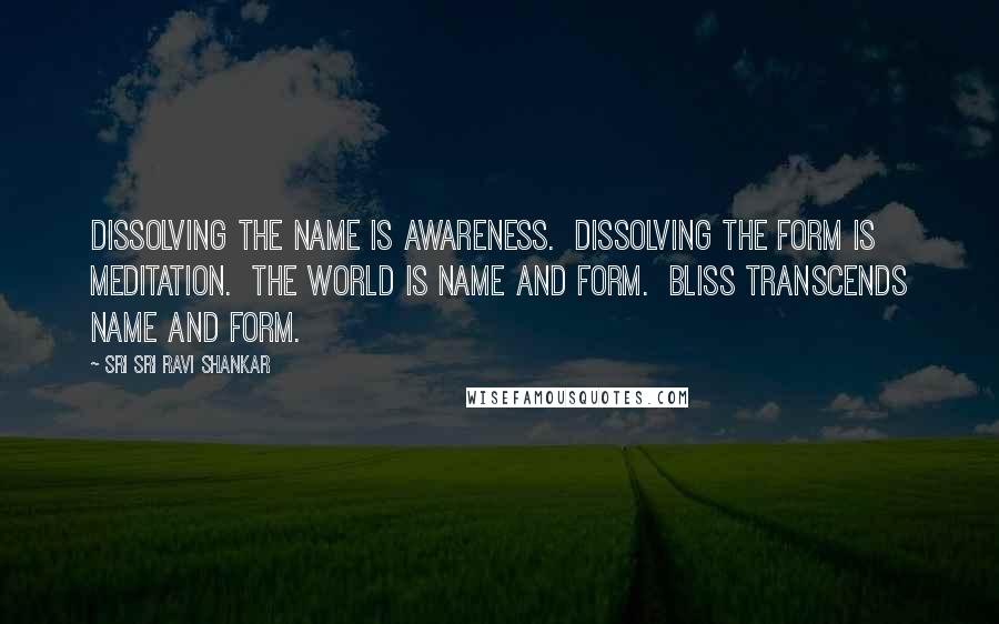 Sri Sri Ravi Shankar quotes: Dissolving the name is awareness. Dissolving the form is meditation. The world is name and form. Bliss transcends name and form.