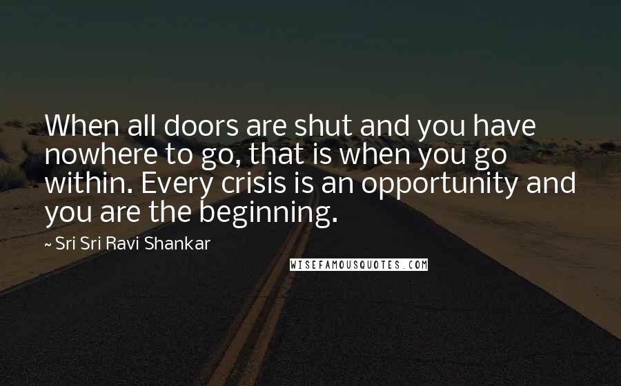 Sri Sri Ravi Shankar quotes: When all doors are shut and you have nowhere to go, that is when you go within. Every crisis is an opportunity and you are the beginning. Sri Sri Ravi Shankar quotes: When all doors are shut and you have nowhere to go, that is when you go within. Every crisis is an opportunity and you are the beginning.