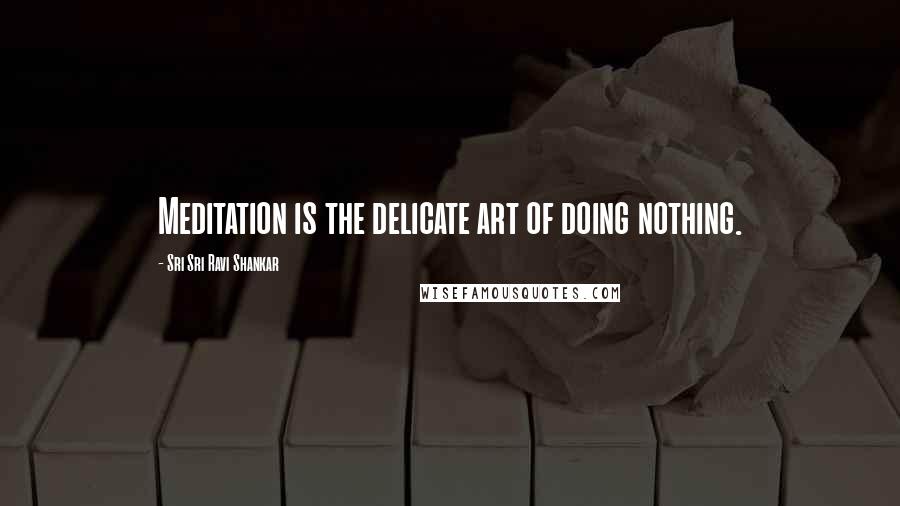 Sri Sri Ravi Shankar quotes: Meditation is the delicate art of doing nothing. Sri Sri Ravi Shankar quotes: Meditation is the delicate art of doing nothing.