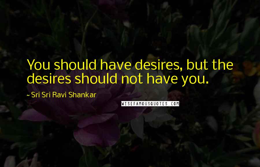 Sri Sri Ravi Shankar quotes: You should have desires, but the desires should not have you.