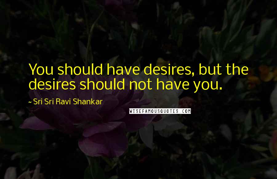 Sri Sri Ravi Shankar quotes: You should have desires, but the desires should not have you. Sri Sri Ravi Shankar quotes: You should have desires, but the desires should not have you.