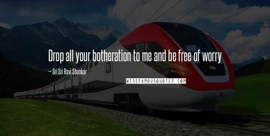Sri Sri Ravi Shankar quotes: Drop all your botheration to me and be free of worry