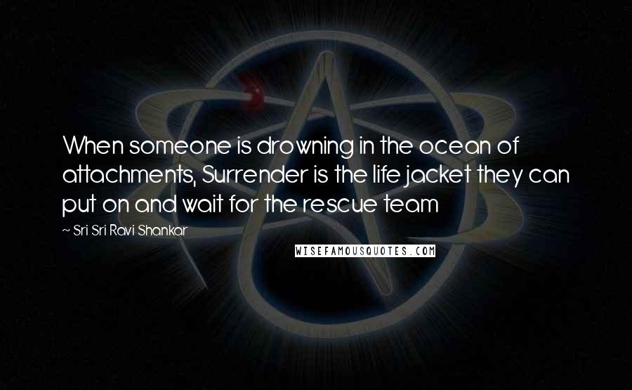 Sri Sri Ravi Shankar quotes: When someone is drowning in the ocean of attachments, Surrender is the life jacket they can put on and wait for the rescue team Sri Sri Ravi Shankar quotes: When someone is drowning in the ocean of attachments, Surrender is the life jacket they can put on and wait for the rescue team
