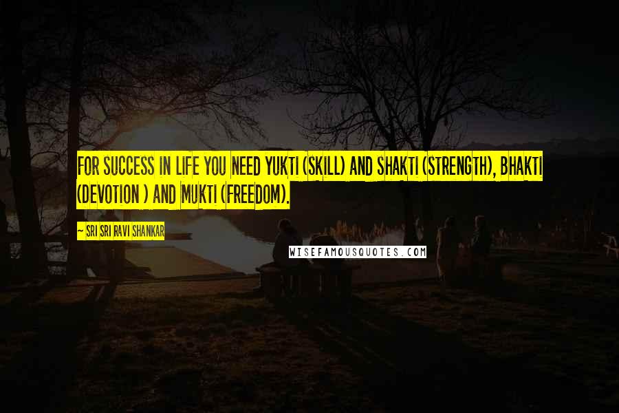 Sri Sri Ravi Shankar quotes: For success in life you need yukti (skill) and shakti (strength), Bhakti (Devotion ) and Mukti (Freedom). Sri Sri Ravi Shankar quotes: For success in life you need yukti (skill) and shakti (strength), Bhakti (Devotion ) and Mukti (Freedom).