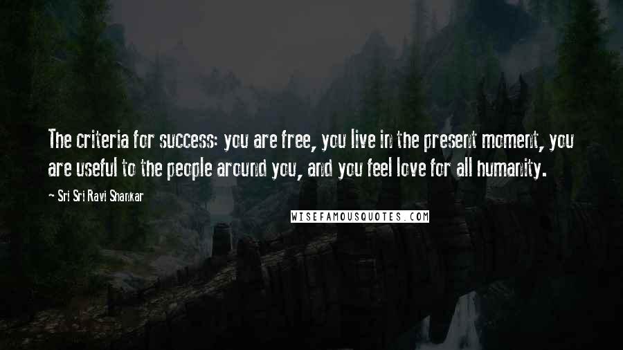 Sri Sri Ravi Shankar quotes: The criteria for success: you are free, you live in the present moment, you are useful to the people around you, and you feel love for all humanity.