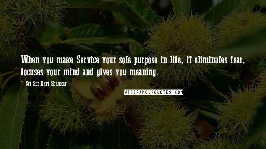 Sri Sri Ravi Shankar quotes: When you make Service your sole purpose in life, it eliminates fear, focuses your mind and gives you meaning.