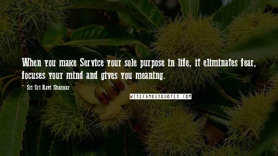 Sri Sri Ravi Shankar quotes: When you make Service your sole purpose in life, it eliminates fear, focuses your mind and gives you meaning. Sri Sri Ravi Shankar quotes: When you make Service your sole purpose in life, it eliminates fear, focuses your mind and gives you meaning.