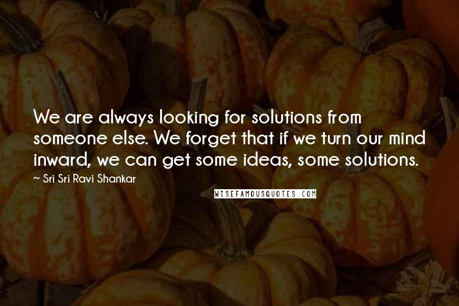 Sri Sri Ravi Shankar quotes: We are always looking for solutions from someone else. We forget that if we turn our mind inward, we can get some ideas, some solutions.