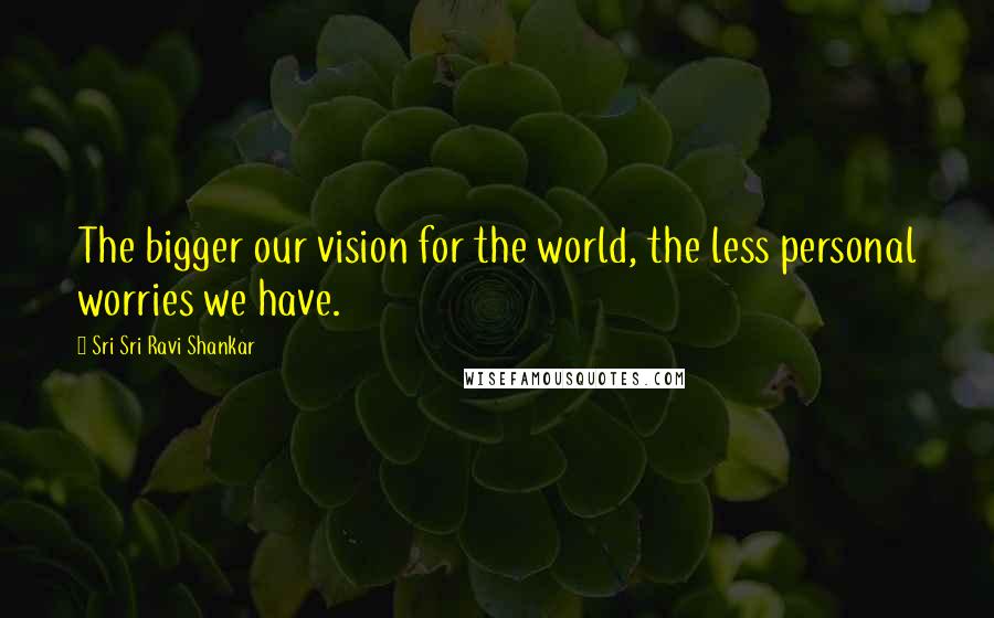 Sri Sri Ravi Shankar quotes: The bigger our vision for the world, the less personal worries we have. Sri Sri Ravi Shankar quotes: The bigger our vision for the world, the less personal worries we have.