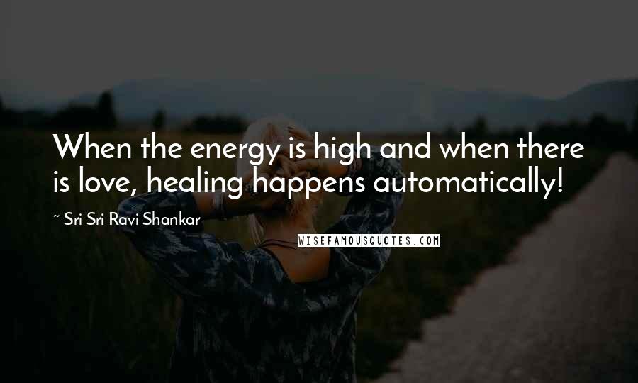Sri Sri Ravi Shankar quotes: When the energy is high and when there is love, healing happens automatically! Sri Sri Ravi Shankar quotes: When the energy is high and when there is love, healing happens automatically!