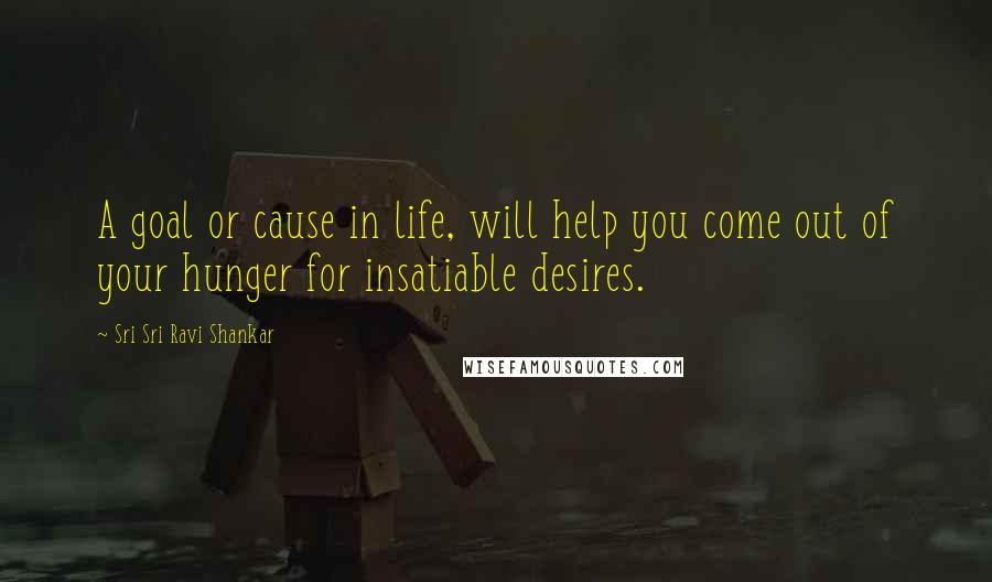 Sri Sri Ravi Shankar quotes: A goal or cause in life, will help you come out of your hunger for insatiable desires.