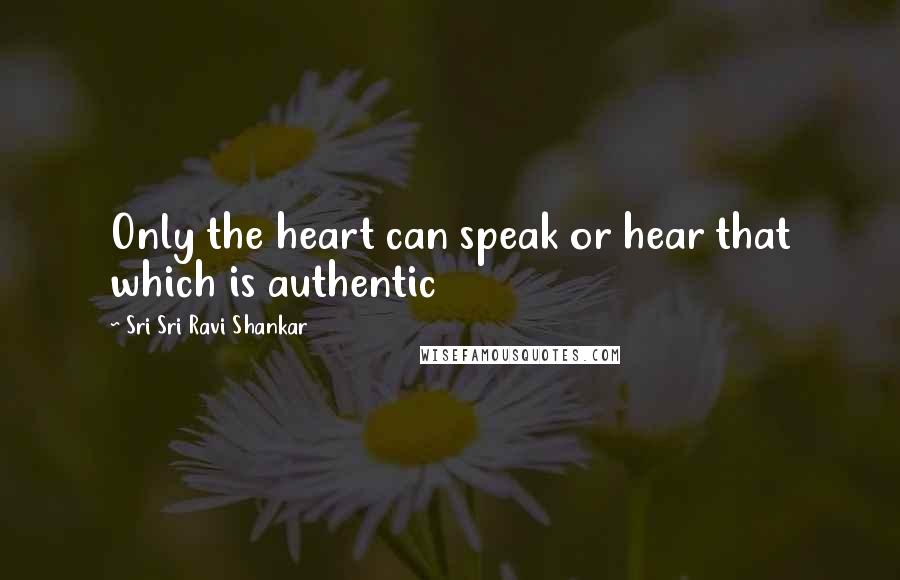Sri Sri Ravi Shankar quotes: Only the heart can speak or hear that which is authentic Sri Sri Ravi Shankar quotes: Only the heart can speak or hear that which is authentic