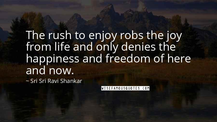 Sri Sri Ravi Shankar quotes: The rush to enjoy robs the joy from life and only denies the happiness and freedom of here and now.