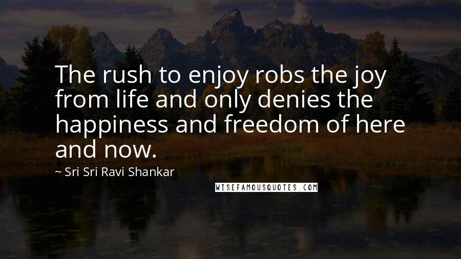 Sri Sri Ravi Shankar quotes: The rush to enjoy robs the joy from life and only denies the happiness and freedom of here and now. Sri Sri Ravi Shankar quotes: The rush to enjoy robs the joy from life and only denies the happiness and freedom of here and now.