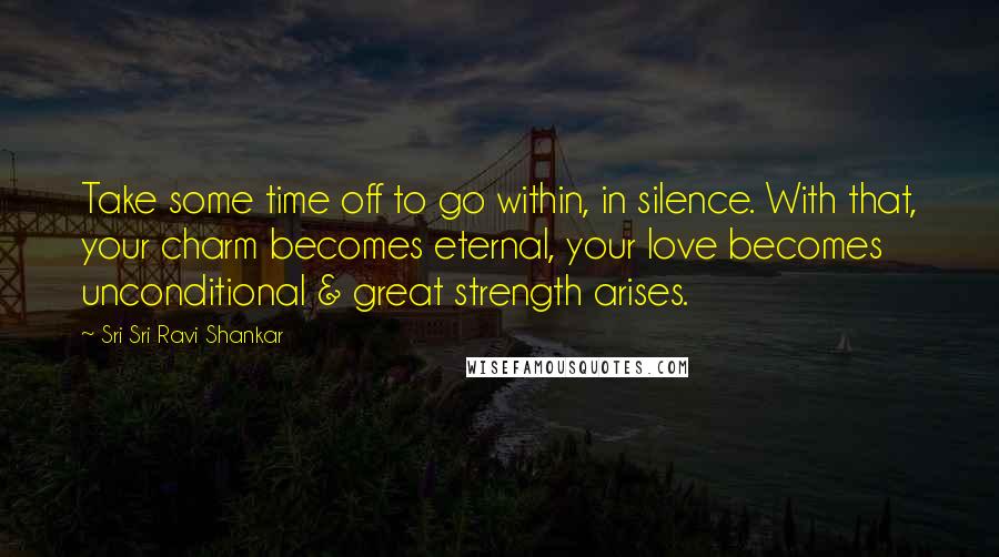 Sri Sri Ravi Shankar quotes: Take some time off to go within, in silence. With that, your charm becomes eternal, your love becomes unconditional & great strength arises. Sri Sri Ravi Shankar quotes: Take some time off to go within, in silence. With that, your charm becomes eternal, your love becomes unconditional & great strength arises.