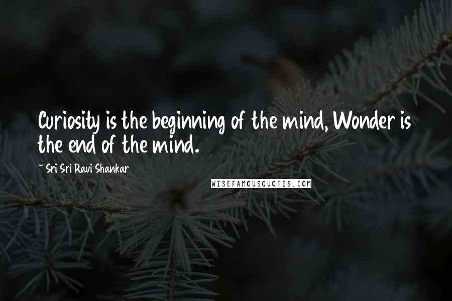 Sri Sri Ravi Shankar quotes: Curiosity is the beginning of the mind, Wonder is the end of the mind.