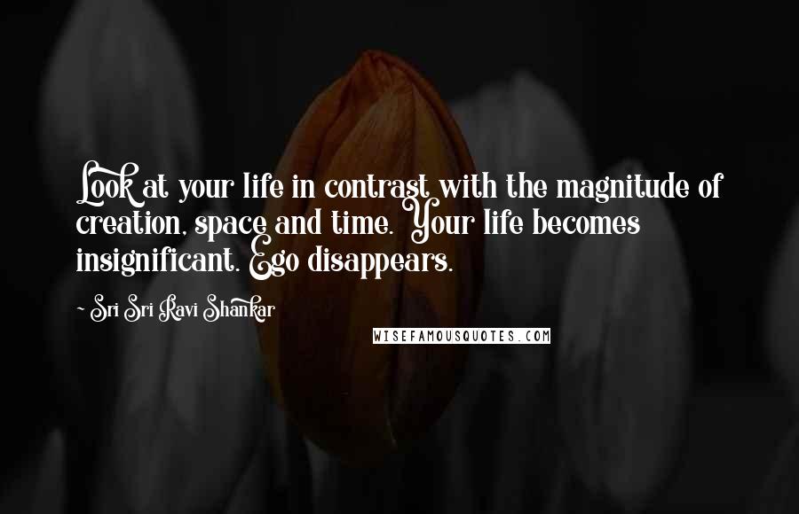 Sri Sri Ravi Shankar quotes: Look at your life in contrast with the magnitude of creation, space and time. Your life becomes insignificant. Ego disappears. Sri Sri Ravi Shankar quotes: Look at your life in contrast with the magnitude of creation, space and time. Your life becomes insignificant. Ego disappears.