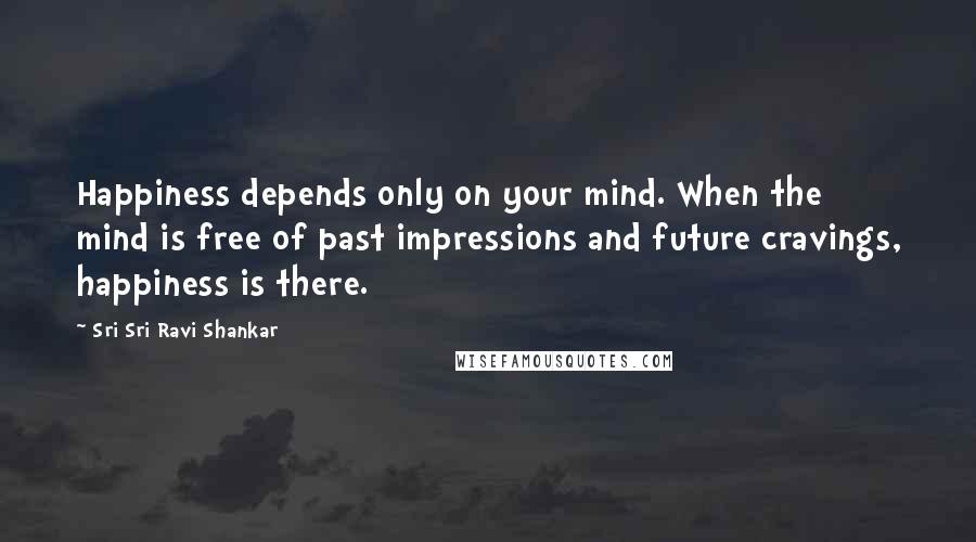 Sri Sri Ravi Shankar quotes: Happiness depends only on your mind. When the mind is free of past impressions and future cravings, happiness is there.