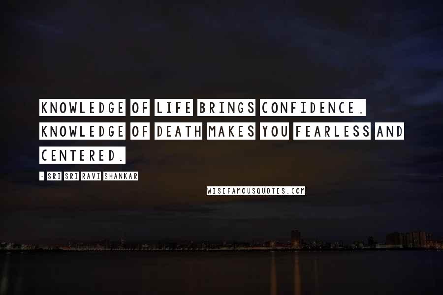 Sri Sri Ravi Shankar quotes: Knowledge of life brings confidence. Knowledge of death makes you fearless and centered. Sri Sri Ravi Shankar quotes: Knowledge of life brings confidence. Knowledge of death makes you fearless and centered.