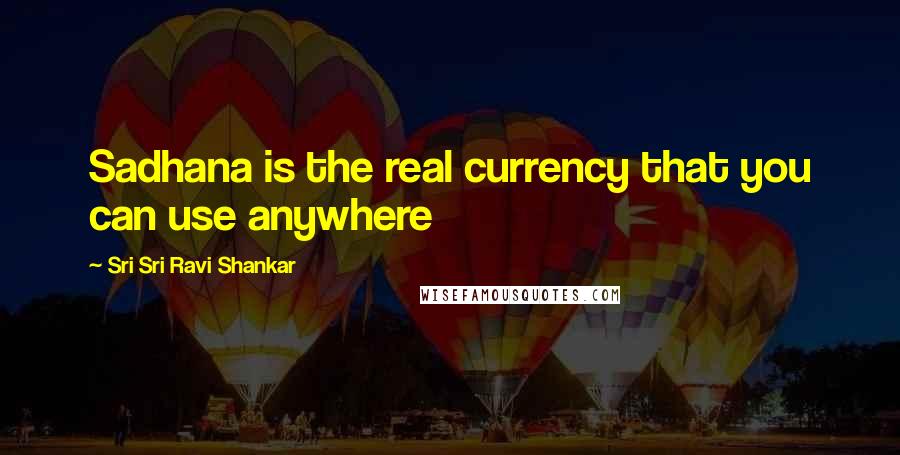 Sri Sri Ravi Shankar quotes: Sadhana is the real currency that you can use anywhere