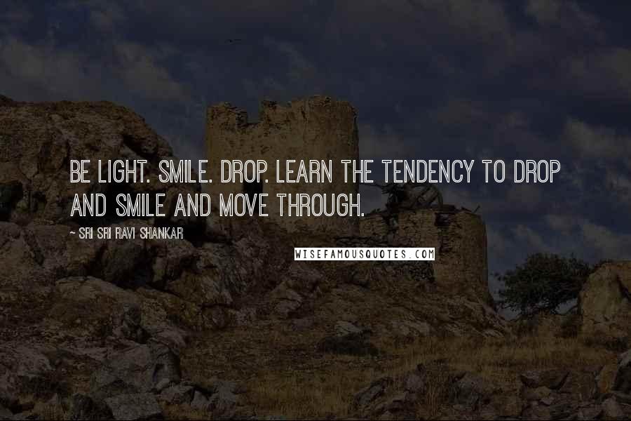 Sri Sri Ravi Shankar quotes: Be light. Smile. Drop. Learn the tendency to drop and smile and move through.
