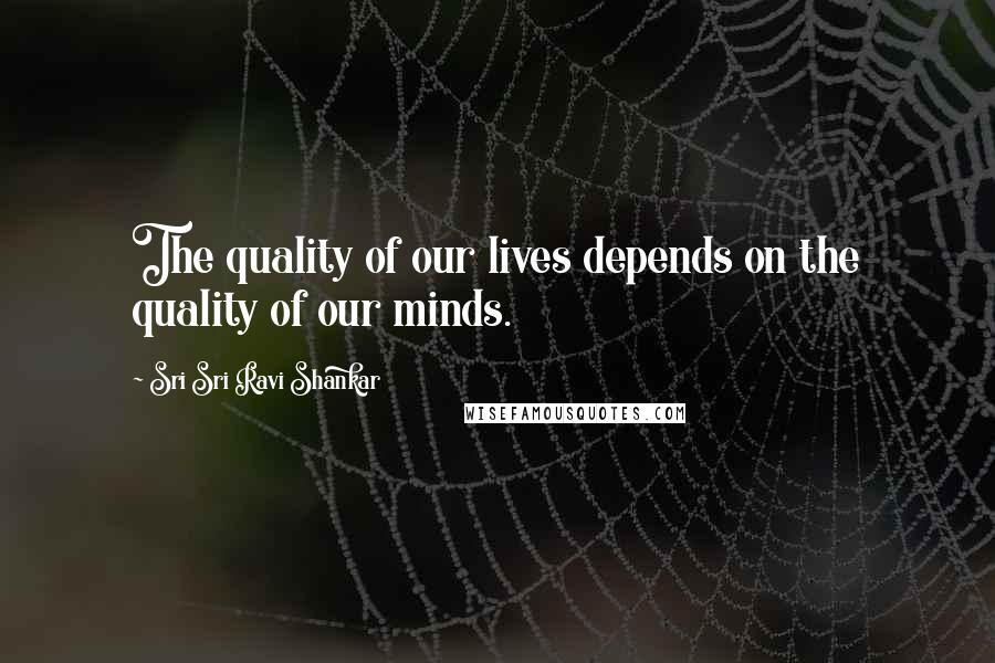 Sri Sri Ravi Shankar quotes: The quality of our lives depends on the quality of our minds.