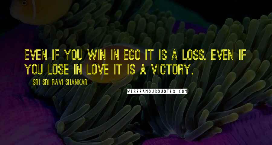 Sri Sri Ravi Shankar quotes: Even if you win in ego it is a loss. Even if you lose in love it is a victory.