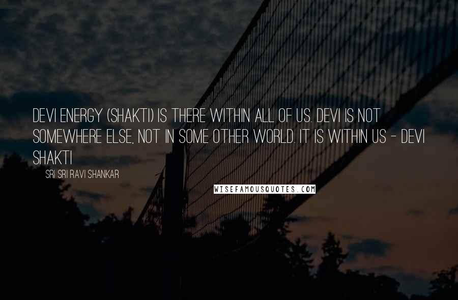Sri Sri Ravi Shankar quotes: Devi energy (shakti) is there within all of us. Devi is not somewhere else, not in some other world. It is within us - Devi Shakti Sri Sri Ravi Shankar quotes: Devi energy (shakti) is there within all of us. Devi is not somewhere else, not in some other world. It is within us - Devi Shakti