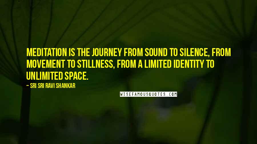 Sri Sri Ravi Shankar quotes: Meditation is the journey from sound to silence, from movement to stillness, from a limited identity to unlimited space.