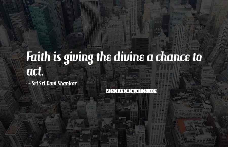 Sri Sri Ravi Shankar quotes: Faith is giving the divine a chance to act. Sri Sri Ravi Shankar quotes: Faith is giving the divine a chance to act.