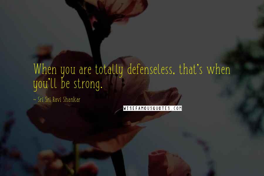 Sri Sri Ravi Shankar quotes: When you are totally defenseless, that's when you'll be strong.