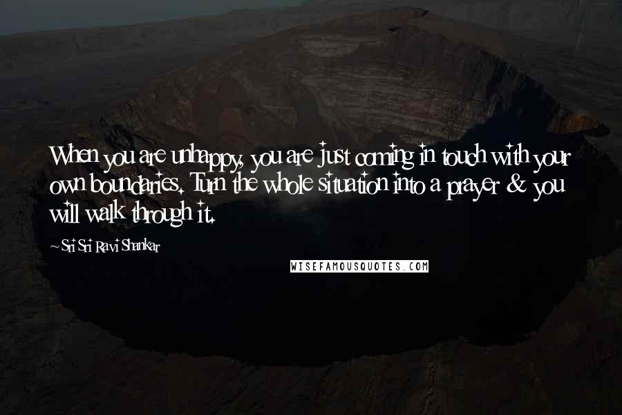 Sri Sri Ravi Shankar quotes: When you are unhappy, you are just coming in touch with your own boundaries. Turn the whole situation into a prayer & you will walk through it.