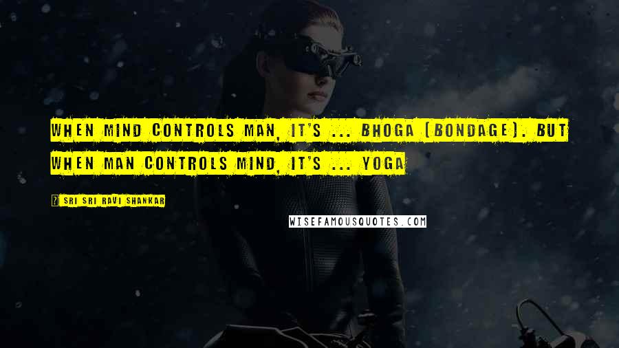 Sri Sri Ravi Shankar quotes: When mind controls man, it's ... Bhoga (bondage). But when man controls mind, it's ... Yoga