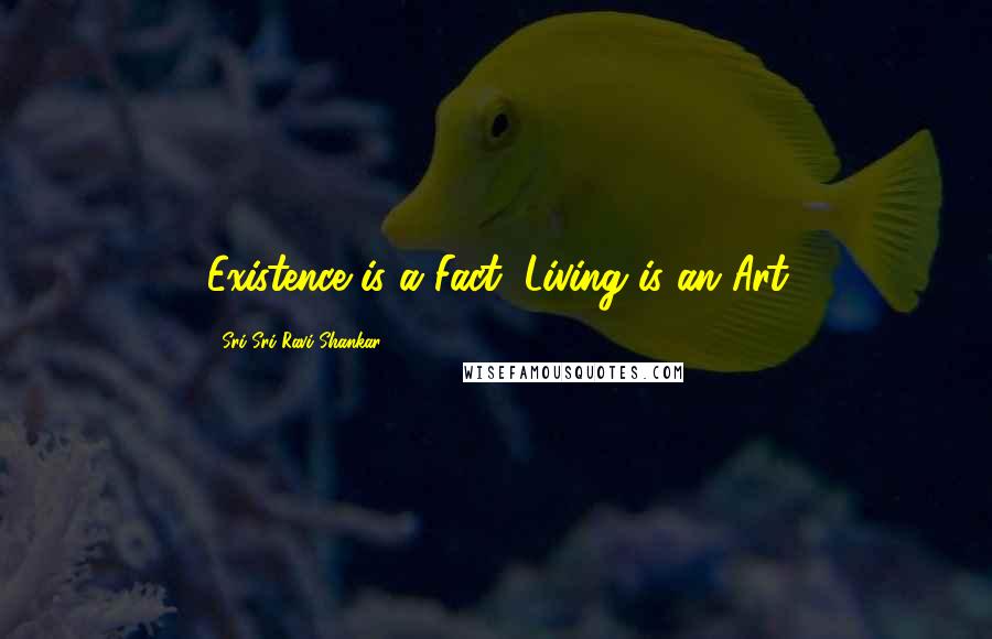 Sri Sri Ravi Shankar quotes: Existence is a Fact, Living is an Art
